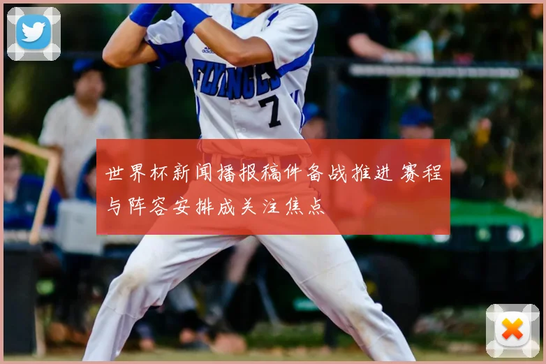 世界杯新闻播报稿件备战推进 赛程与阵容安排成关注焦点