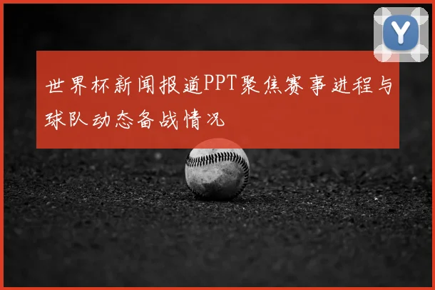 世界杯新闻报道PPT聚焦赛事进程与球队动态备战情况