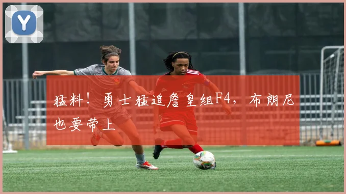 猛料！勇士猛追詹皇组F4，布朗尼也要带上