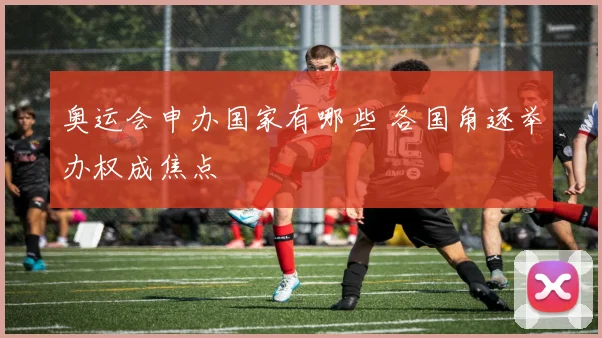 奥运会申办国家有哪些 各国角逐举办权成焦点
