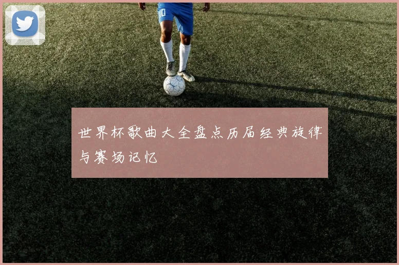 世界杯歌曲大全盘点历届经典旋律与赛场记忆