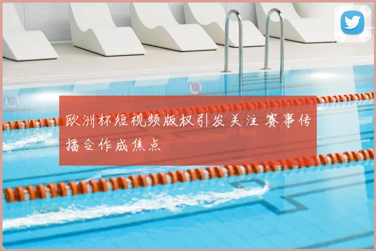 欧洲杯短视频版权引发关注 赛事传播合作成焦点