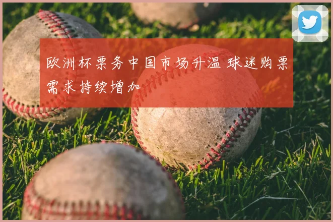 欧洲杯票务中国市场升温 球迷购票需求持续增加