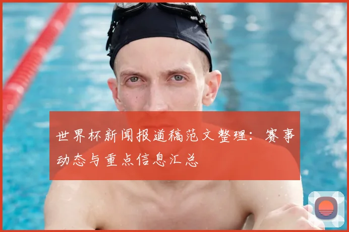 世界杯新闻报道稿范文整理：赛事动态与重点信息汇总
