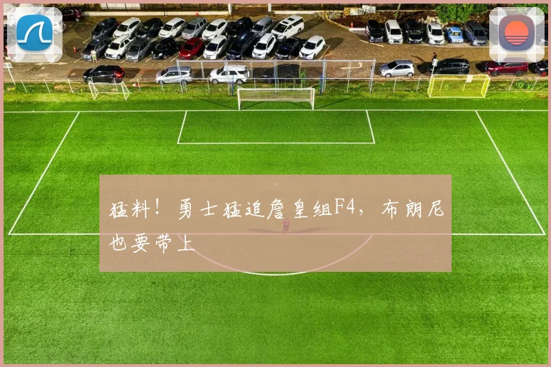 猛料!勇士猛追詹皇组F4,布朗尼也要带上