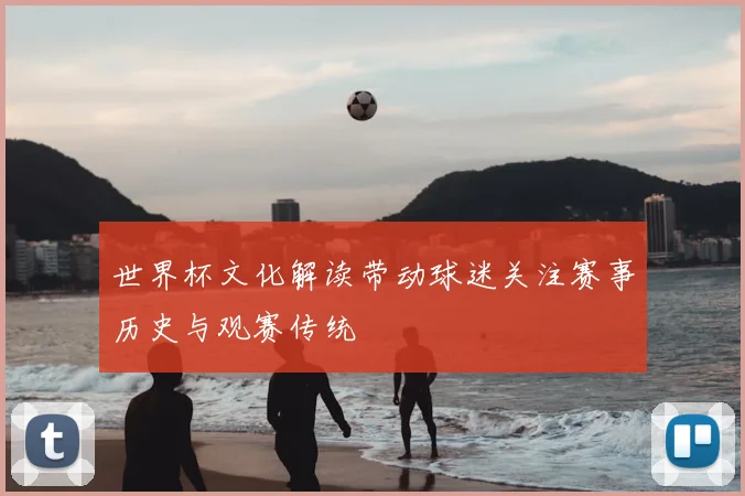 世界杯文化解读带动球迷关注赛事历史与观赛传统
