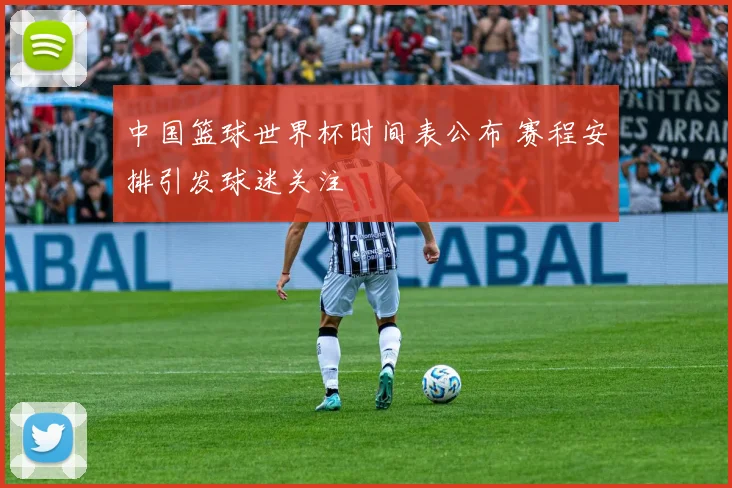 中国篮球世界杯时间表公布 赛程安排引发球迷关注