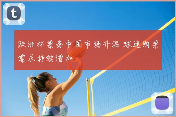 欧洲杯票务中国市场升温 球迷购票需求持续增加