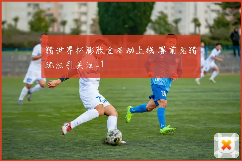 猜世界杯膨胀金活动上线 赛前竞猜玩法引关注_1
