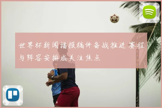 世界杯新闻播报稿件备战推进 赛程与阵容安排成关注焦点