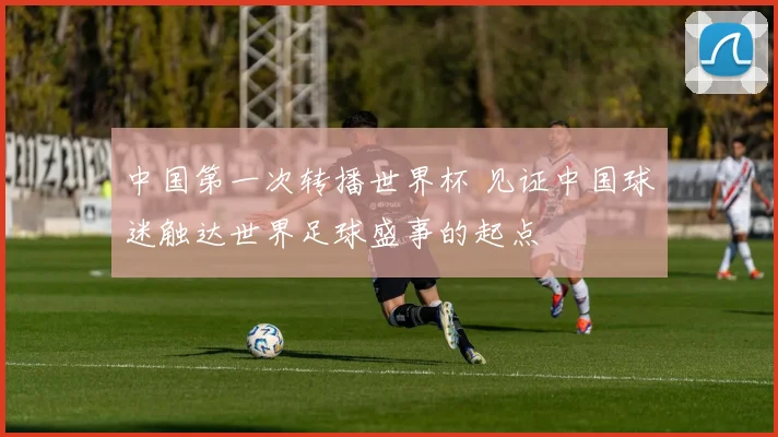 中国第一次转播世界杯 见证中国球迷触达世界足球盛事的起点