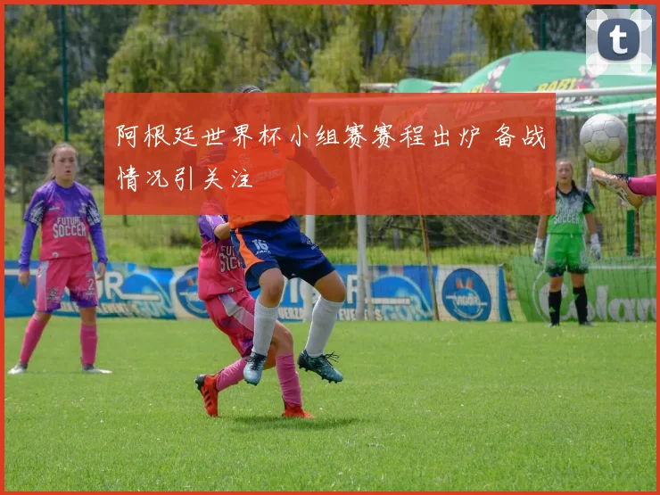 阿根廷世界杯小组赛赛程出炉 备战情况引关注