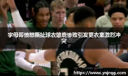 字母哥愤怒撕扯球衣雄鹿惨败引发更衣室激烈冲突